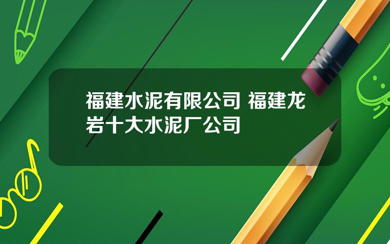 福建水泥有限公司 福建龙岩十大水泥厂公司